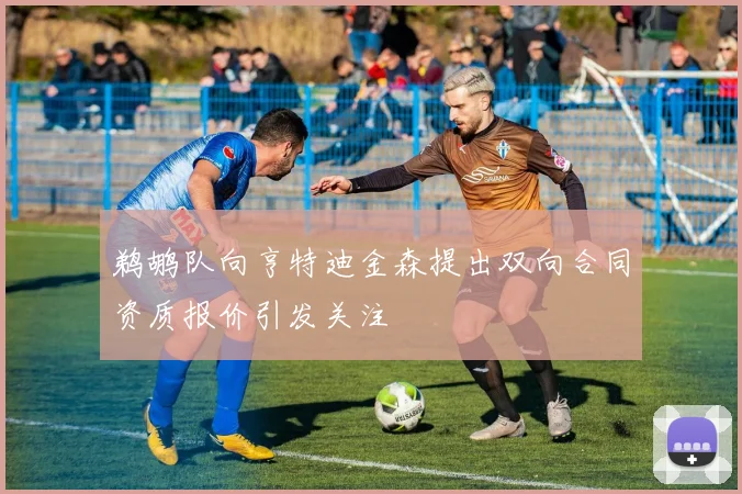 鹈鹕队向亨特迪金森提出双向合同资质报价引发关注