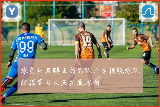 球员杜君鹏正式离队公告揭晓球队新篇章与未来发展方向