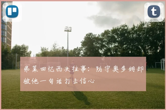 弗莱回忆西决往事：防守奥多姆却被他一句话打击信心