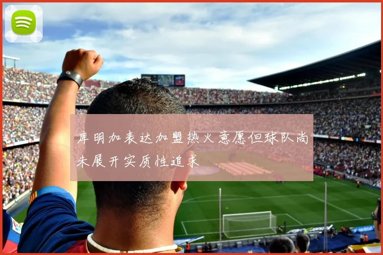 库明加表达加盟热火意愿但球队尚未展开实质性追求