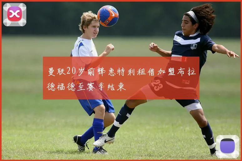 曼联20岁前锋惠特利租借加盟布拉德福德至赛季结束