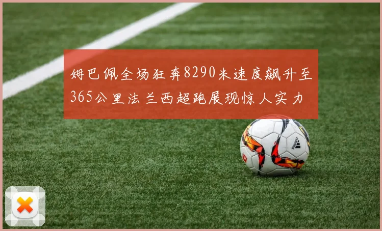 姆巴佩全场狂奔8290米速度飙升至365公里法兰西超跑展现惊人实力