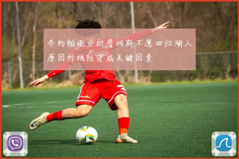 乔约翰逊分析詹姆斯不愿回归湖人原因外线防守成关键因素