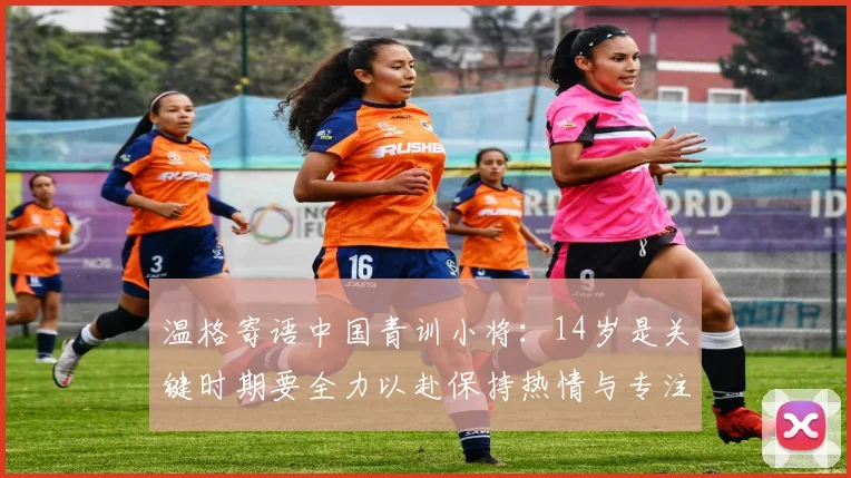 温格寄语中国青训小将：14岁是关键时期要全力以赴保持热情与专注