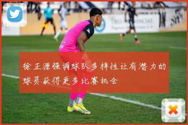 徐正源强调球队多样性让有潜力的球员获得更多比赛机会
