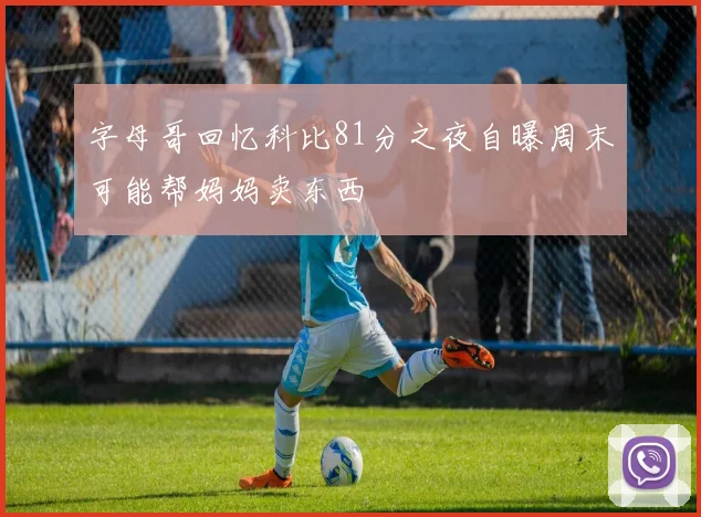 字母哥回忆科比81分之夜自曝周末可能帮妈妈卖东西