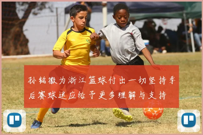 孙铭徽为浙江篮球付出一切坚持季后赛球迷应给予更多理解与支持