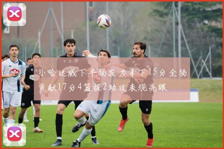 小哈达威下半场发力拿下15分全场贡献17分4篮板2助攻表现亮眼