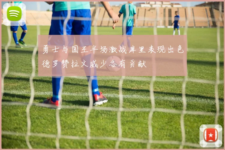 勇士与国王半场激战库里表现出色德罗赞拉文威少各有贡献