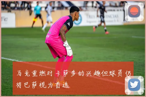 马竞重燃对卡萨多的兴趣但球员仍将巴萨视为首选