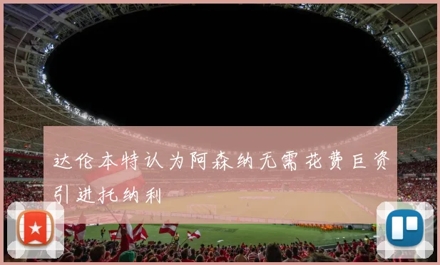 达伦本特认为阿森纳无需花费巨资引进托纳利