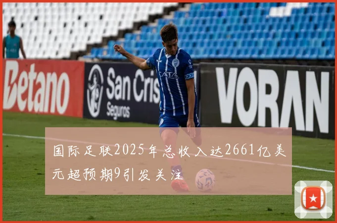 国际足联2025年总收入达2661亿美元超预期9引发关注