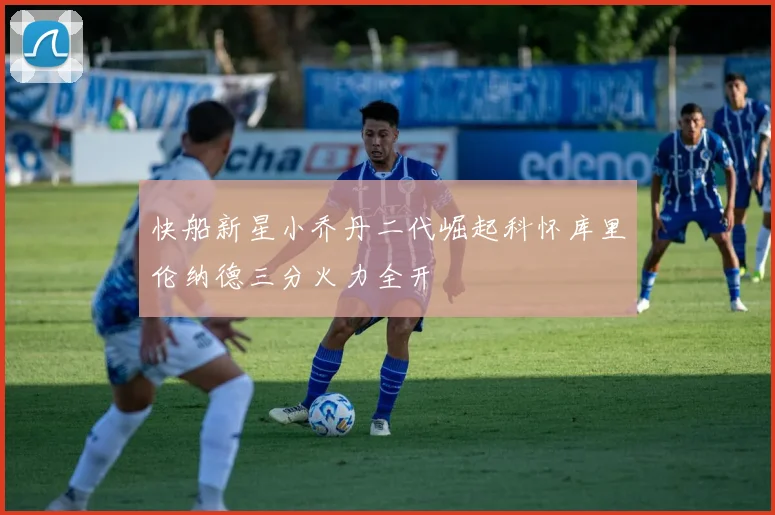 快船新星小乔丹二代崛起科怀库里伦纳德三分火力全开