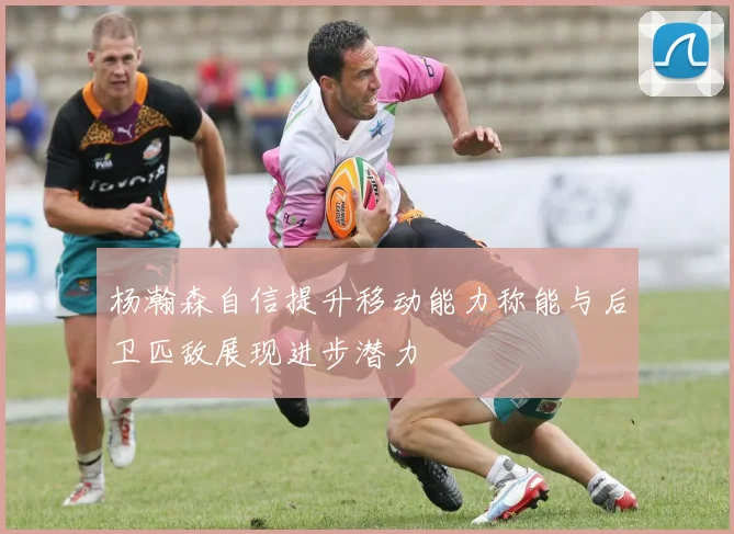 杨瀚森自信提升移动能力称能与后卫匹敌展现进步潜力