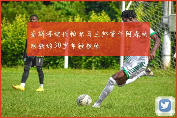 奎斯塔续任帕尔马主帅曾任阿森纳助教的30岁年轻教练