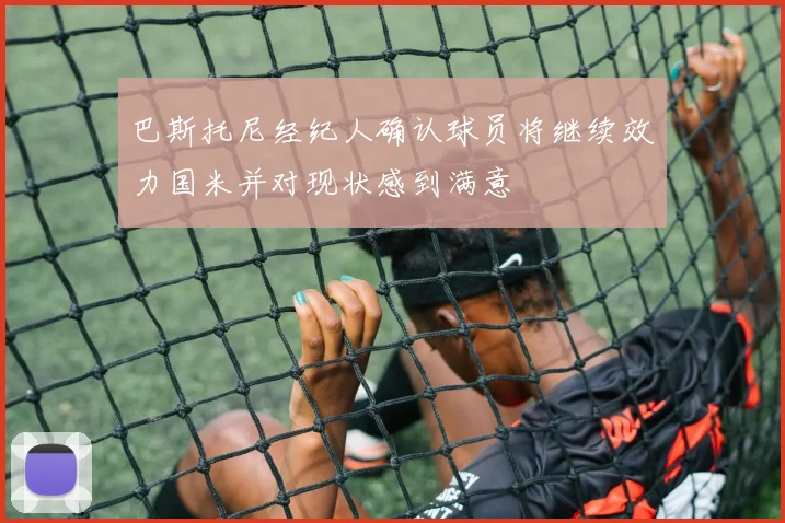 巴斯托尼经纪人确认球员将继续效力国米并对现状感到满意