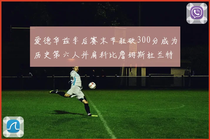爱德华兹季后赛末节狂砍300分成为历史第六人并肩科比詹姆斯杜兰特韦德