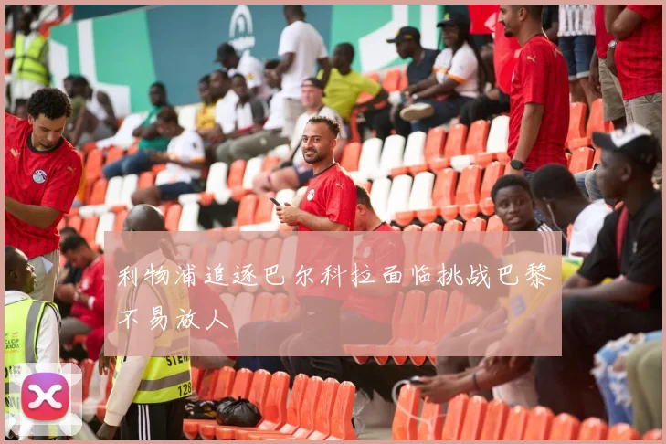 利物浦追逐巴尔科拉面临挑战巴黎不易放人
