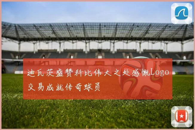 迪瓦茨盛赞科比伟大之处感慨Logo交易成就传奇球员