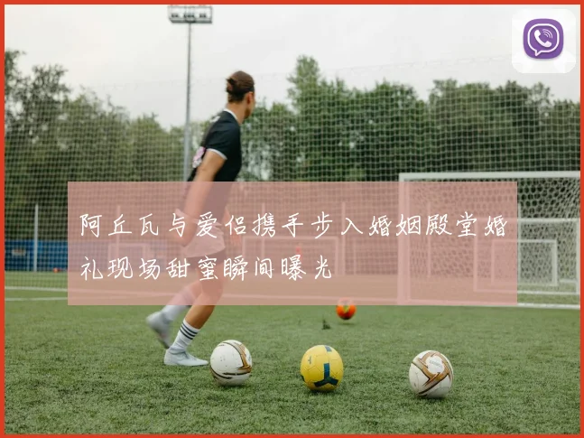 阿丘瓦与爱侣携手步入婚姻殿堂婚礼现场甜蜜瞬间曝光