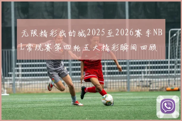 无限精彩我的城2025至2026赛季NBL常规赛第四轮五大精彩瞬间回顾