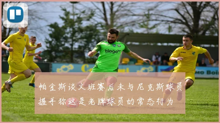 帕金斯谈文班赛后未与尼克斯球员握手称这是老牌球员的常态行为