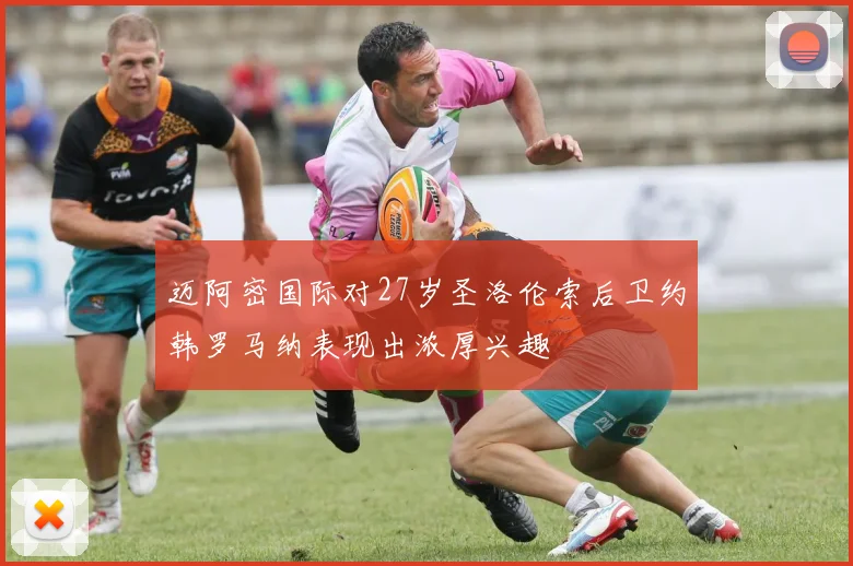 迈阿密国际对27岁圣洛伦索后卫约韩罗马纳表现出浓厚兴趣